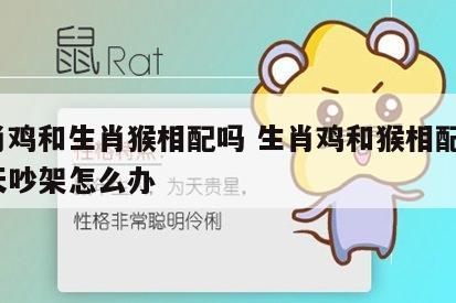 生肖鸡和生肖猴相配吗 生肖鸡和猴相配吗?天天吵架怎么办