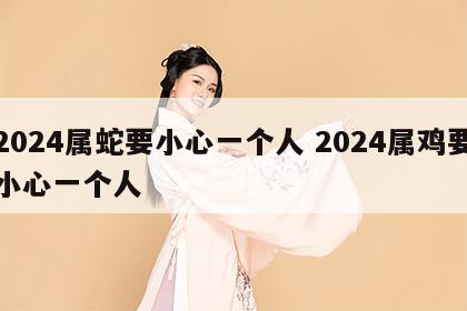 2024属蛇要小心一个人 2024属鸡要小心一个人
