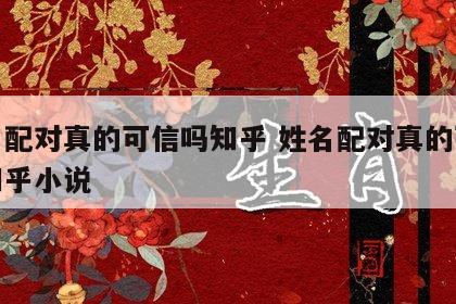 姓名配对真的可信吗知乎 姓名配对真的可信吗知乎小说