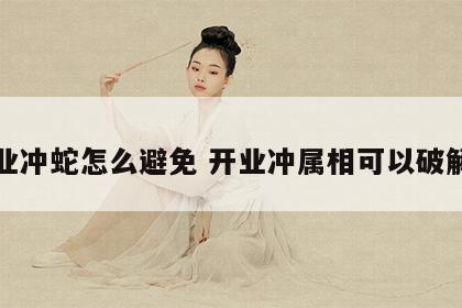开业冲蛇怎么避免 开业冲属相可以破解吗