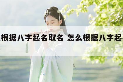 怎么根据八字起名取名 怎么根据八字起名取名字