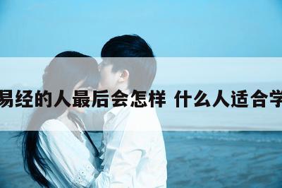 沉迷易经的人最后会怎样 什么人适合学玄学