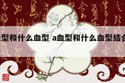 a血型和什么血型 a血型和什么血型结合最好