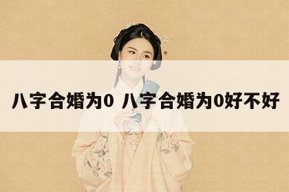 八字合婚为0 八字合婚为0好不好