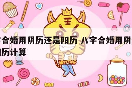 八字合婚用阴历还是阳历 八字合婚用阴历还是阳历计算