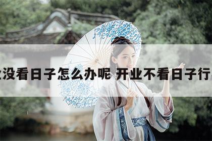 开业没看日子怎么办呢 开业不看日子行不行