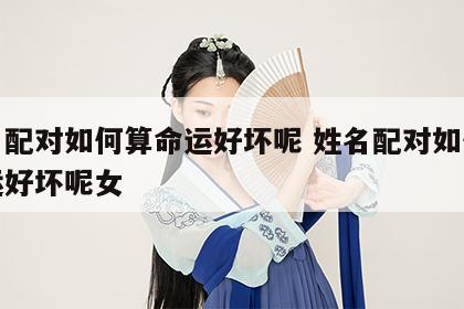姓名配对如何算命运好坏呢 姓名配对如何算命运好坏呢女
