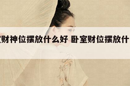卧室财神位摆放什么好 卧室财位摆放什么最好