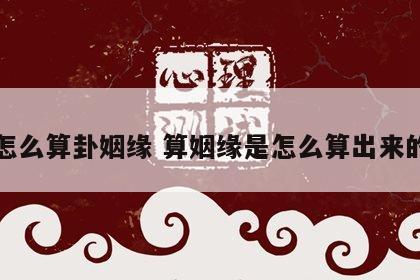 怎么算卦姻缘 算姻缘是怎么算出来的