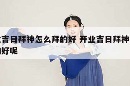 开业吉日拜神怎么拜的好 开业吉日拜神怎么拜的好呢