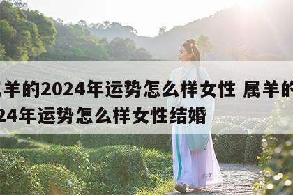 属羊的2024年运势怎么样女性 属羊的2024年运势怎么样女性结婚