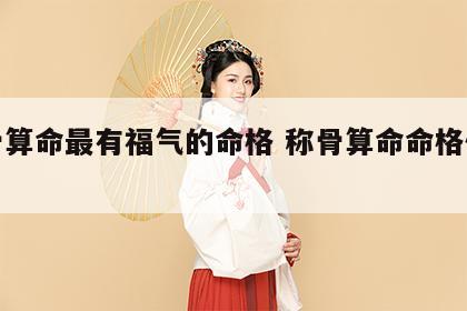 称骨算命最有福气的命格 称骨算命命格优劣表
