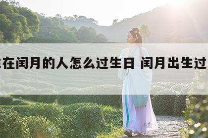 出生在闰月的人怎么过生日 闰月出生过阳历生日