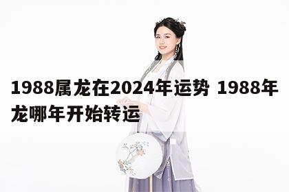 1988属龙在2024年运势 1988年龙哪年开始转运