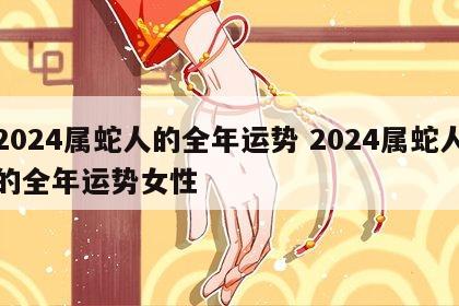 2024属蛇人的全年运势 2024属蛇人的全年运势女性