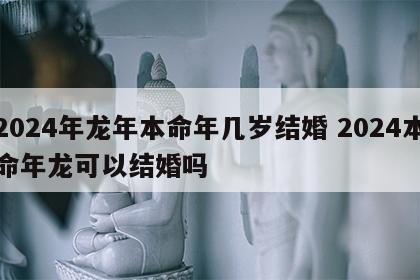 2024年龙年本命年几岁结婚 2024本命年龙可以结婚吗