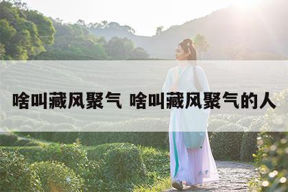 啥叫藏风聚气 啥叫藏风聚气的人