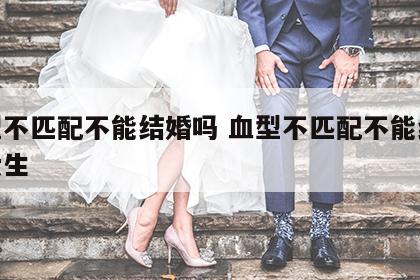 血型不匹配不能结婚吗 血型不匹配不能结婚吗女生