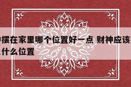 财神摆在家里哪个位置好一点 财神应该摆在家里什么位置