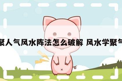 聚人气风水阵法怎么破解 风水学聚气