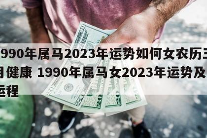 1990年属马2023年运势如何女农历三月健康 1990年属马女2023年运势及运程