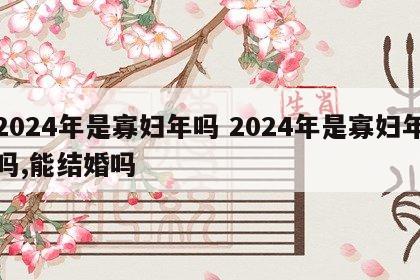 2024年是寡妇年吗 2024年是寡妇年吗,能结婚吗