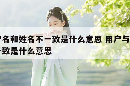 用户名和姓名不一致是什么意思 用户与姓名不一致是什么意思