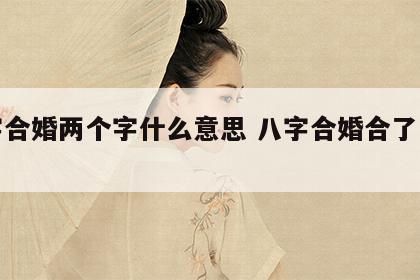八字合婚两个字什么意思 八字合婚合了两个字