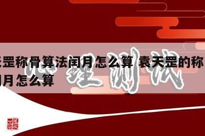 袁天罡称骨算法闰月怎么算 袁天罡的称骨算命闰月怎么算