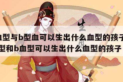 a血型与b型血可以生出什么血型的孩子 a血型和b血型可以生出什么血型的孩子