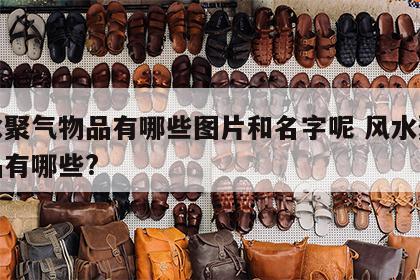 风水聚气物品有哪些图片和名字呢 风水聚气物品有哪些?