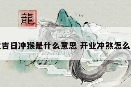 开业吉日冲猴是什么意思 开业冲煞怎么化解