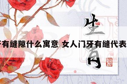 门牙有缝隙什么寓意 女人门牙有缝代表什么