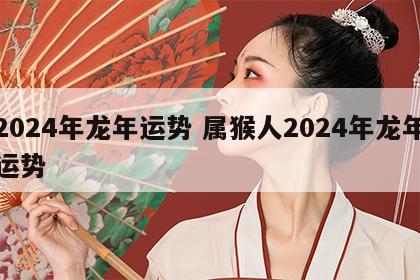 2024年龙年运势 属猴人2024年龙年运势