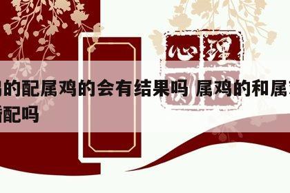 属鸡的配属鸡的会有结果吗 属鸡的和属鸡的能婚配吗