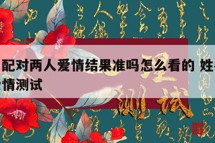 姓名配对两人爱情结果准吗怎么看的 姓名配对爱情测试