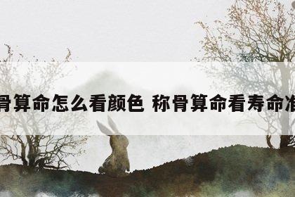 称骨算命怎么看颜色 称骨算命看寿命准吗