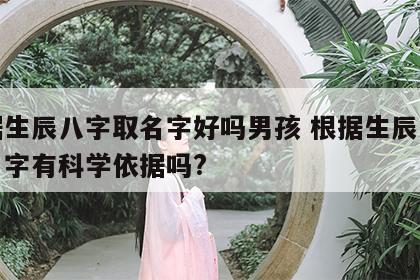 根据生辰八字取名字好吗男孩 根据生辰八字取名字有科学依据吗?