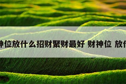 财神位放什么招财聚财最好 财神位 放什么
