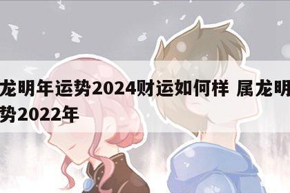 属龙明年运势2024财运如何样 属龙明年运势2022年