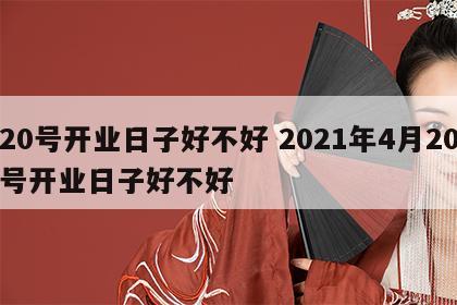 20号开业日子好不好 2021年4月20号开业日子好不好