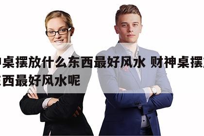 财神桌摆放什么东西最好风水 财神桌摆放什么东西最好风水呢
