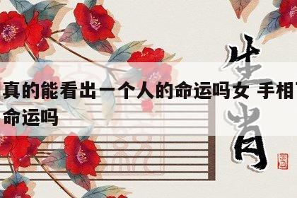 手相真的能看出一个人的命运吗女 手相可以看出命运吗