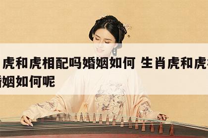 生肖虎和虎相配吗婚姻如何 生肖虎和虎相配吗婚姻如何呢