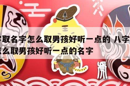 八字取名字怎么取男孩好听一点的 八字取名字怎么取男孩好听一点的名字