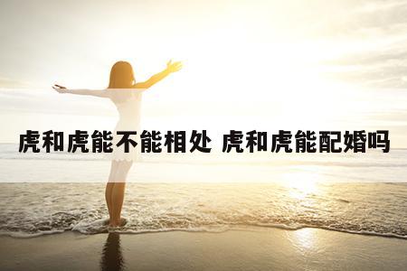 虎和虎能不能相处 虎和虎能配婚吗