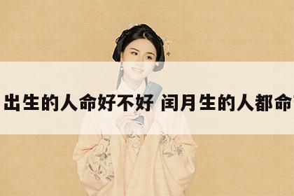 闰月出生的人命好不好 闰月生的人都命苦吧