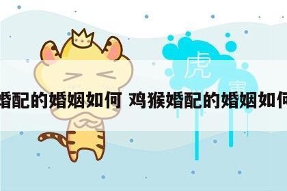 婚配的婚姻如何 鸡猴婚配的婚姻如何