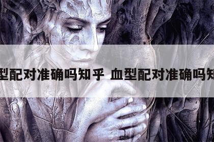 血型配对准确吗知乎 血型配对准确吗知乎