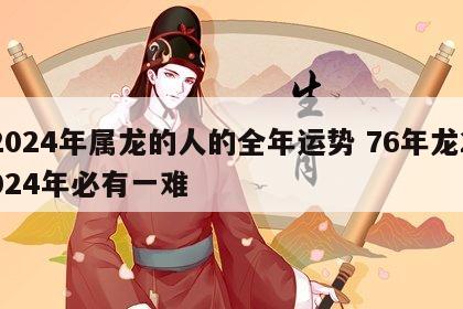 2024年属龙的人的全年运势 76年龙2024年必有一难